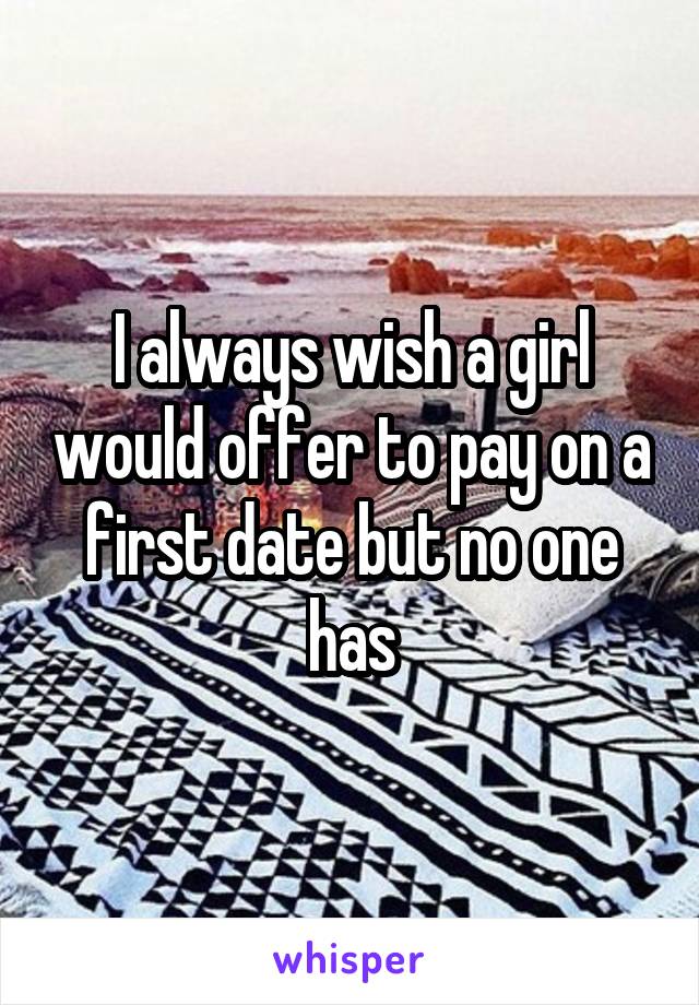 I always wish a girl would offer to pay on a first date but no one has