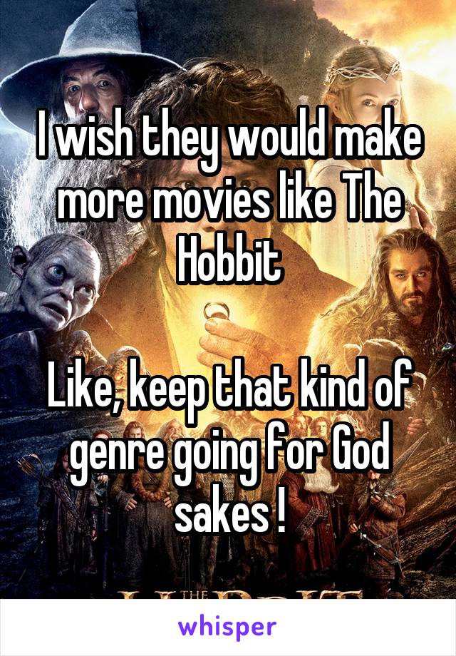 I wish they would make more movies like The Hobbit

Like, keep that kind of genre going for God sakes !