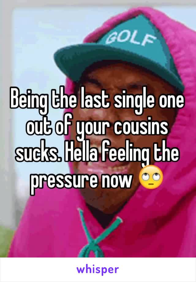 Being the last single one out of your cousins sucks. Hella feeling the pressure now 🙄