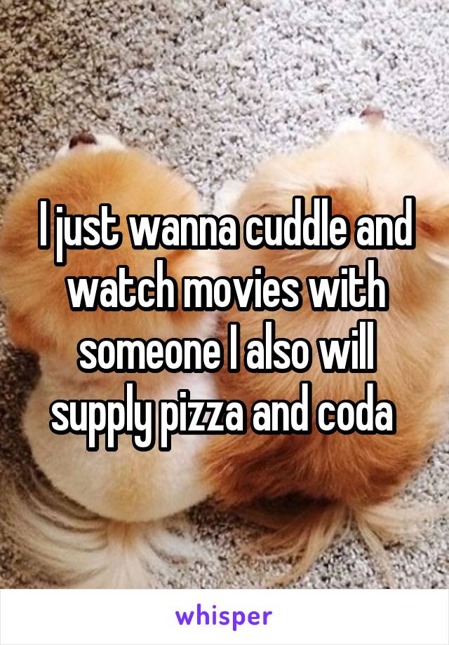 I just wanna cuddle and watch movies with someone I also will supply pizza and coda 