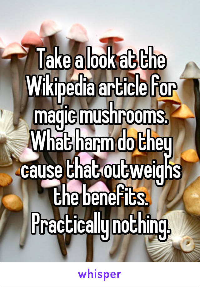 Take a look at the Wikipedia article for magic mushrooms. What harm do they cause that outweighs the benefits. Practically nothing.