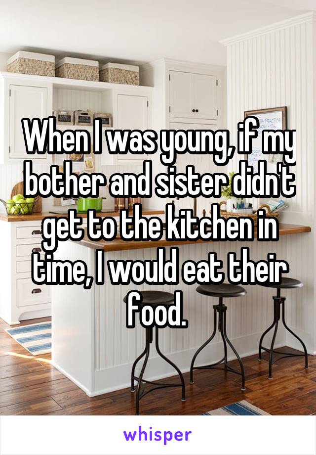 When I was young, if my bother and sister didn't get to the kitchen in time, I would eat their food. 