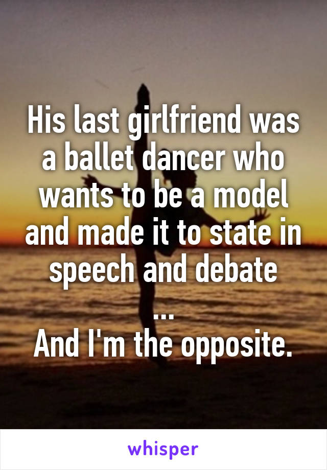 His last girlfriend was a ballet dancer who wants to be a model and made it to state in speech and debate
...
And I'm the opposite.