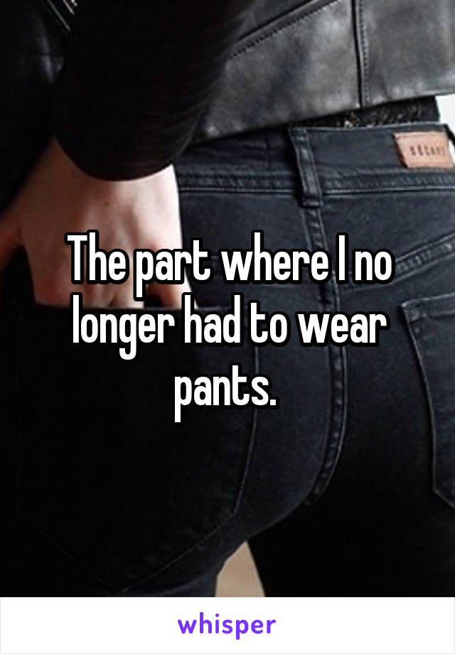 The part where I no longer had to wear pants. 