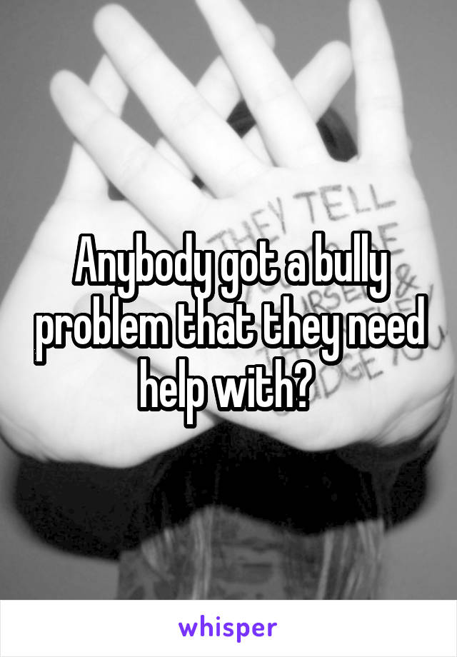 Anybody got a bully problem that they need help with? 