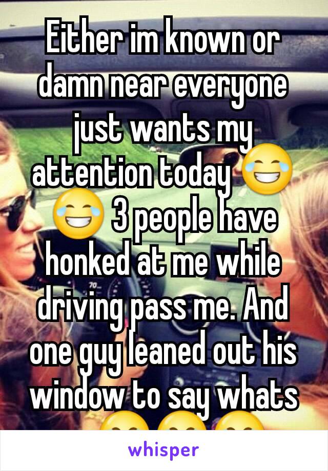 Either im known or damn near everyone just wants my attention today 😂😂 3 people have honked at me while driving pass me. And one guy leaned out his window to say whats up 😂😂😂