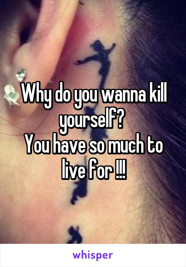 Why do you wanna kill yourself? 
You have so much to live for !!!
