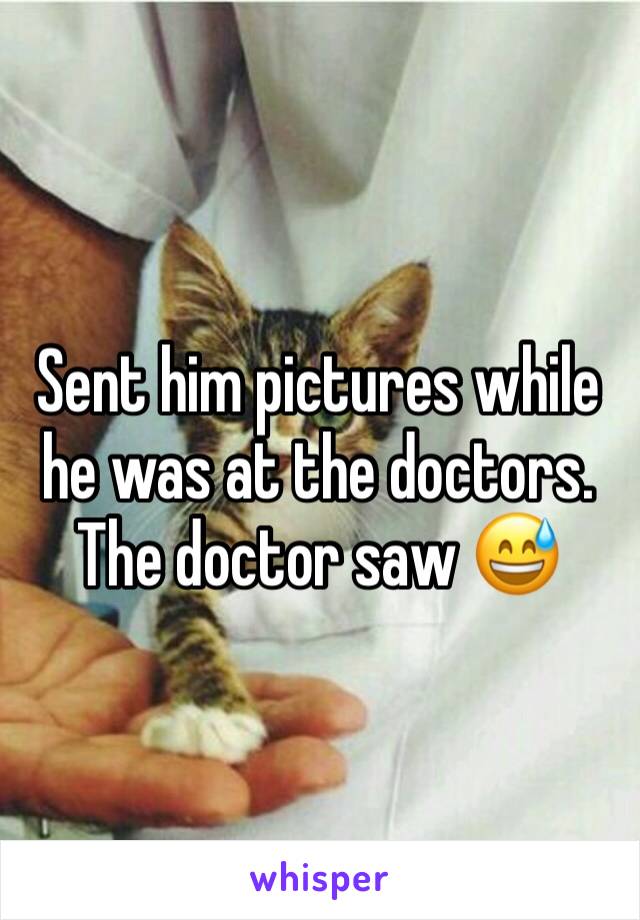 Sent him pictures while he was at the doctors. The doctor saw 😅