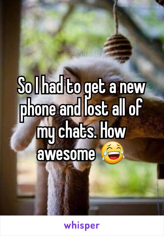 So I had to get a new phone and lost all of my chats. How awesome 😂
