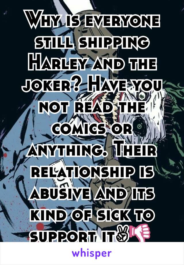 Why is everyone still shipping Harley and the joker? Have you not read the comics or anything. Their relationship is abusive and its kind of sick to support it✌👎