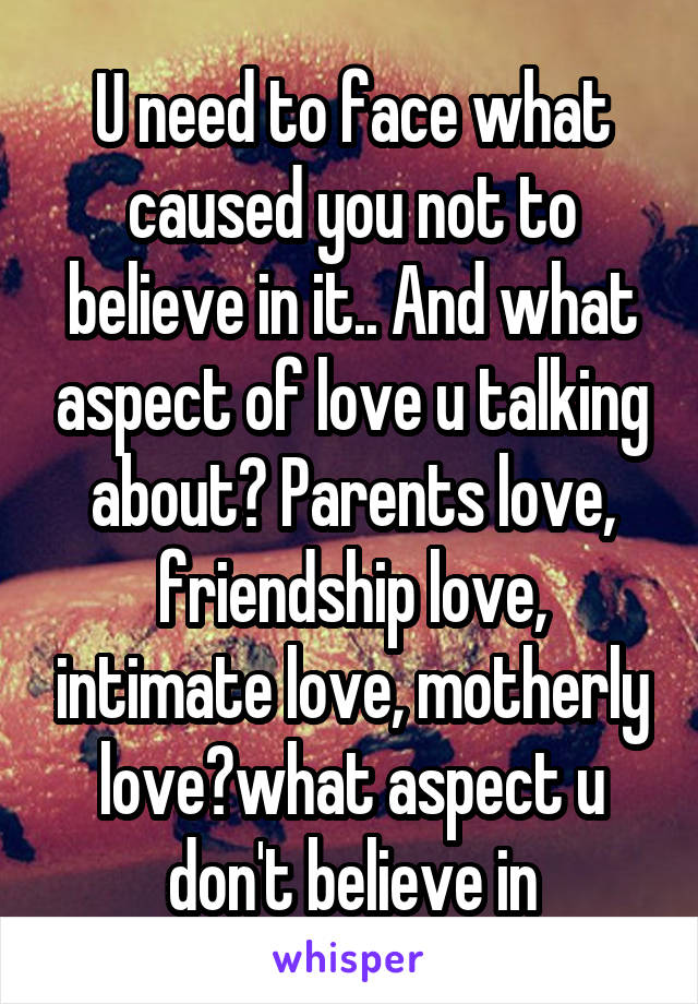 U need to face what caused you not to believe in it.. And what aspect of love u talking about? Parents love, friendship love, intimate love, motherly love?what aspect u don't believe in