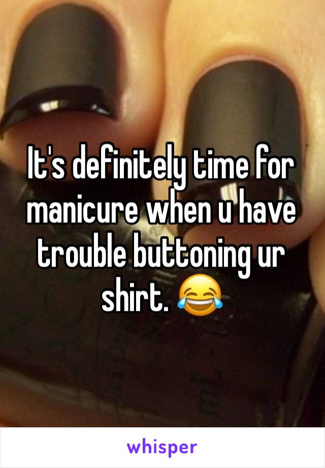 It's definitely time for manicure when u have trouble buttoning ur shirt. 😂