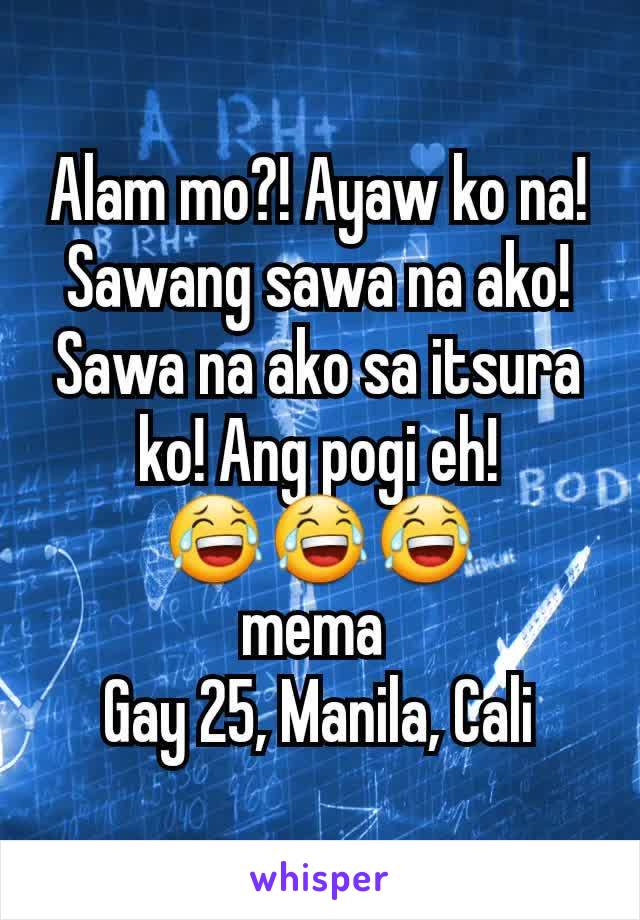 Alam mo?! Ayaw ko na! Sawang sawa na ako! Sawa na ako sa itsura ko! Ang pogi eh! 😂😂😂
mema 
Gay 25, Manila, Cali