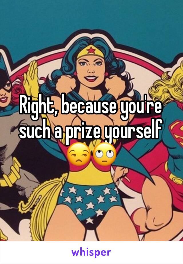 Right, because you're such a prize yourself 😒🙄