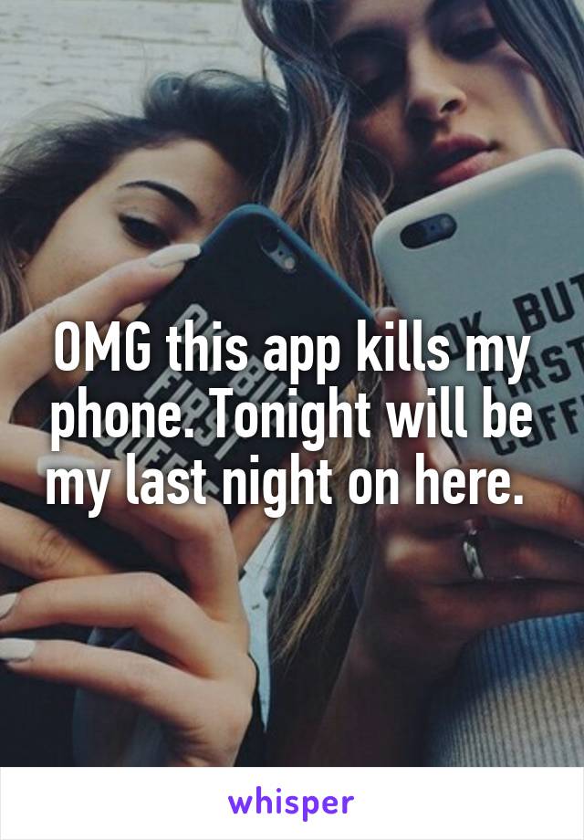 OMG this app kills my phone. Tonight will be my last night on here. 