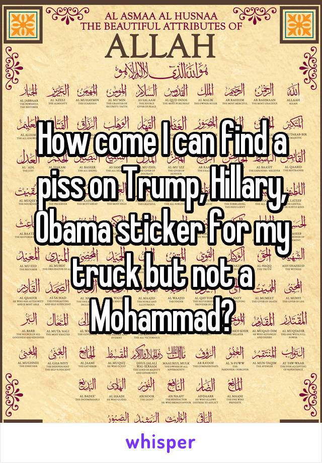How come I can find a piss on Trump, Hillary, Obama sticker for my truck but not a Mohammad?