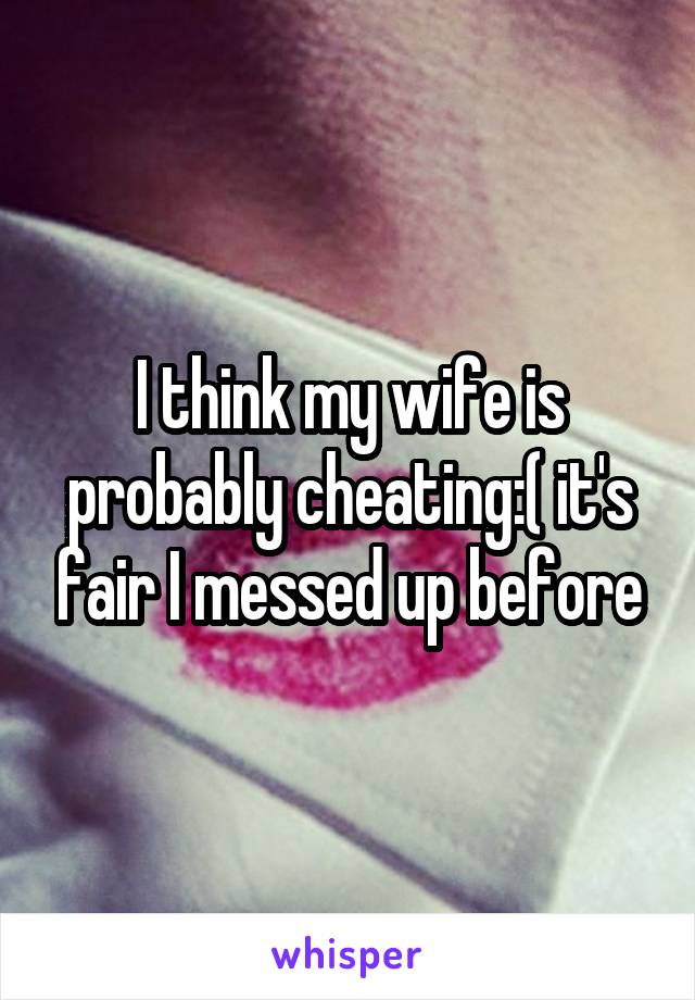 I think my wife is probably cheating:( it's fair I messed up before