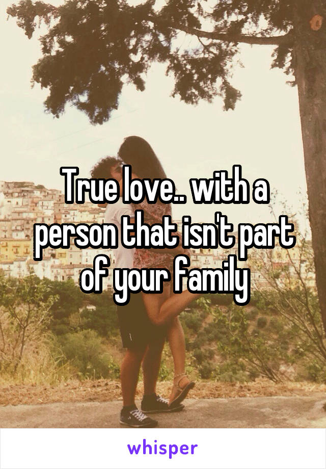 True love.. with a person that isn't part of your family