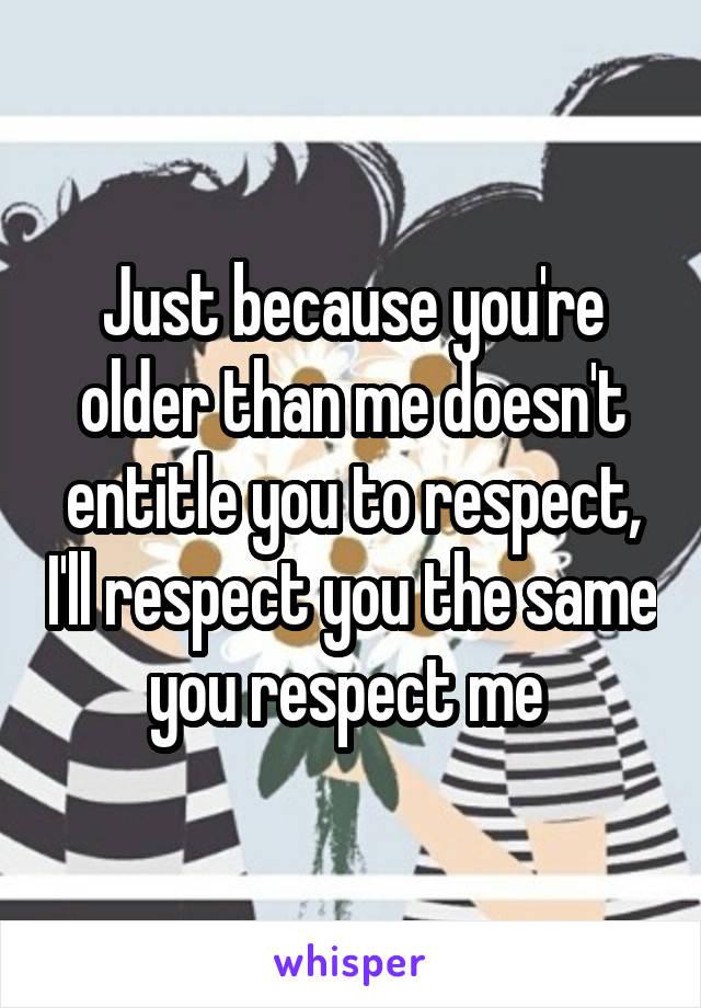 Just because you're older than me doesn't entitle you to respect, I'll respect you the same you respect me 