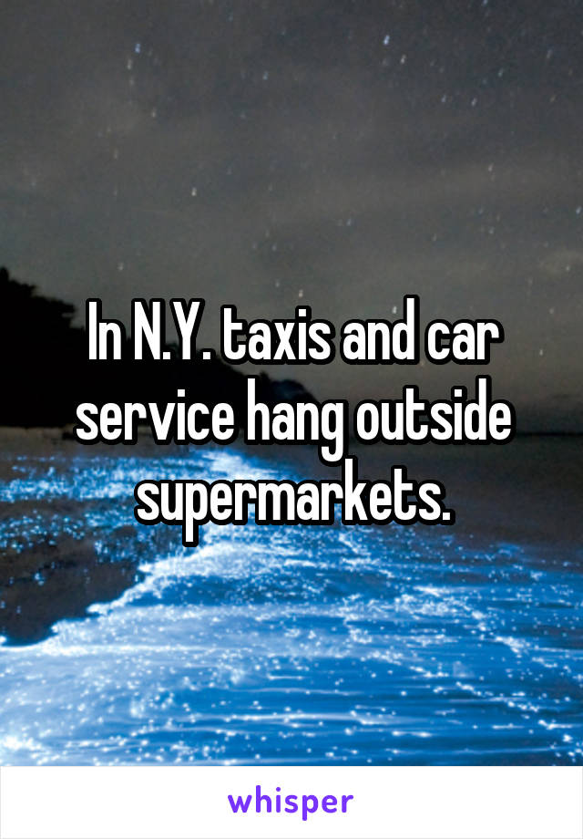 In N.Y. taxis and car service hang outside supermarkets.