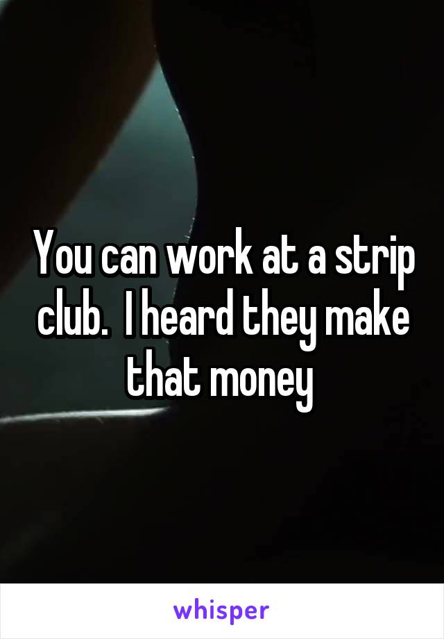 You can work at a strip club.  I heard they make that money 