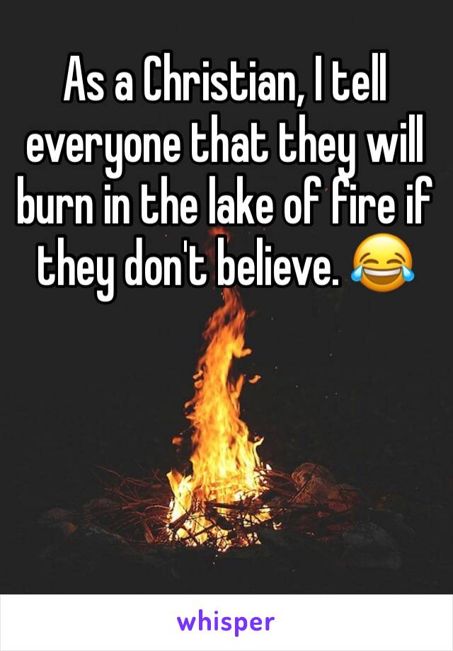 As a Christian, I tell everyone that they will burn in the lake of fire if they don't believe. 😂