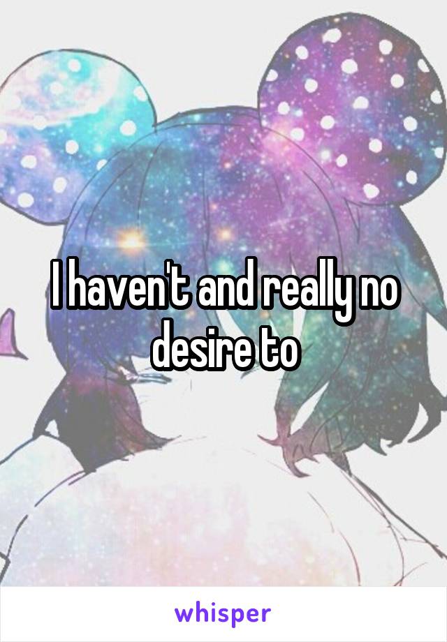 I haven't and really no desire to