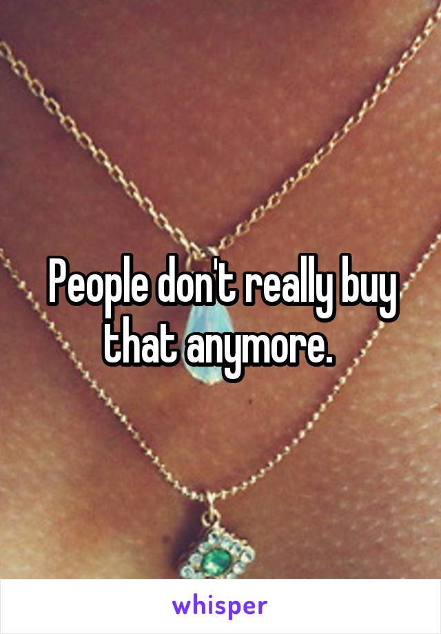 People don't really buy that anymore. 