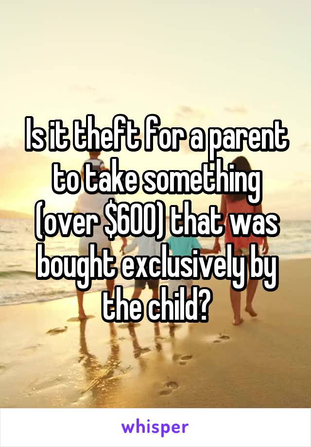 Is it theft for a parent to take something (over $600) that was bought exclusively by the child?