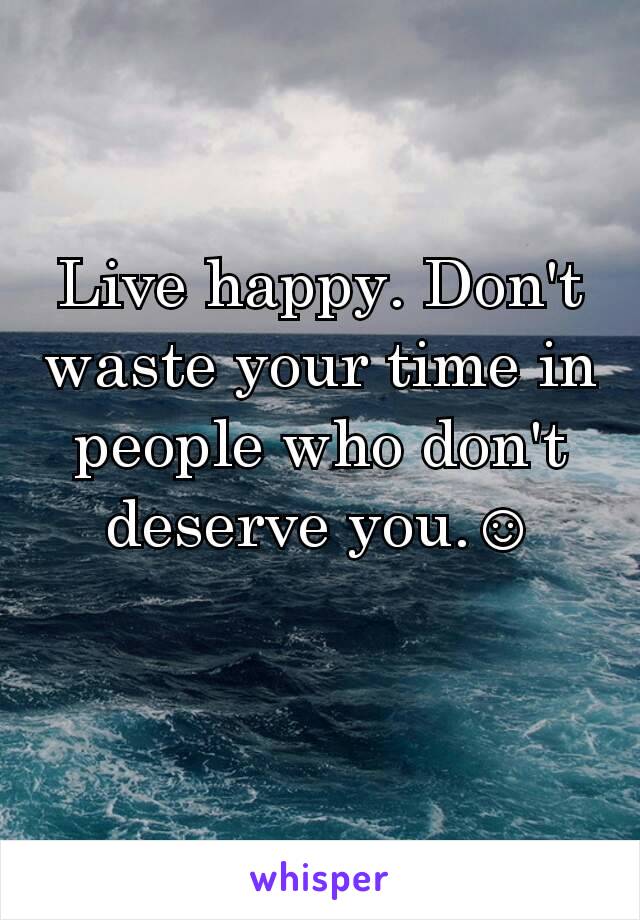 Live happy. Don't waste your time in people who don't deserve you.☺