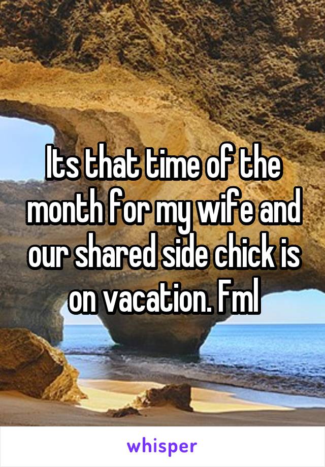 Its that time of the month for my wife and our shared side chick is on vacation. Fml