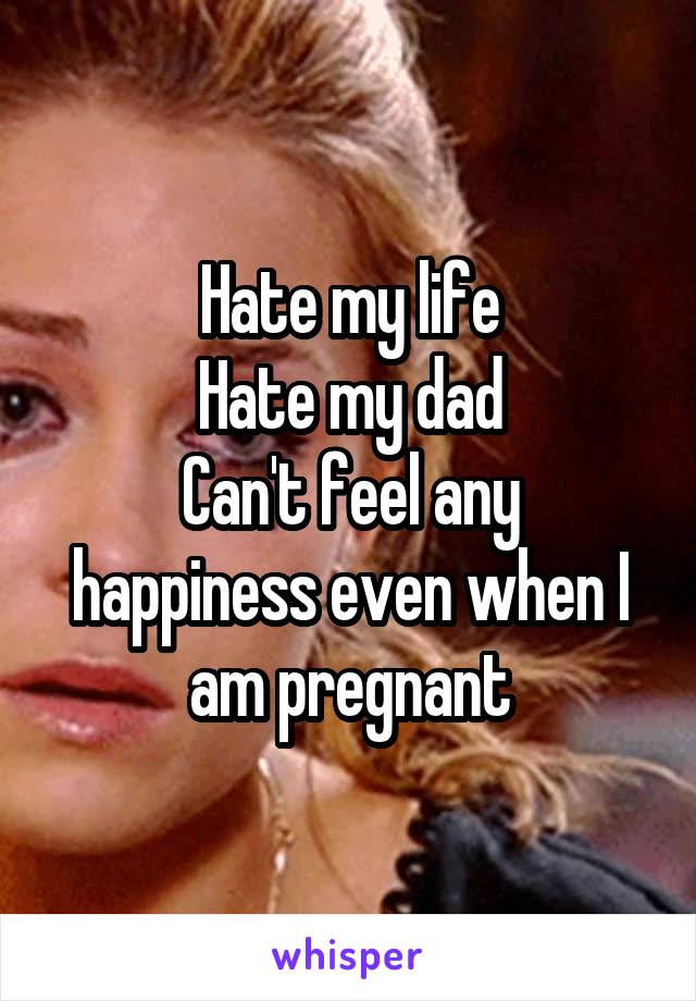 Hate my life
Hate my dad
Can't feel any happiness even when I am pregnant