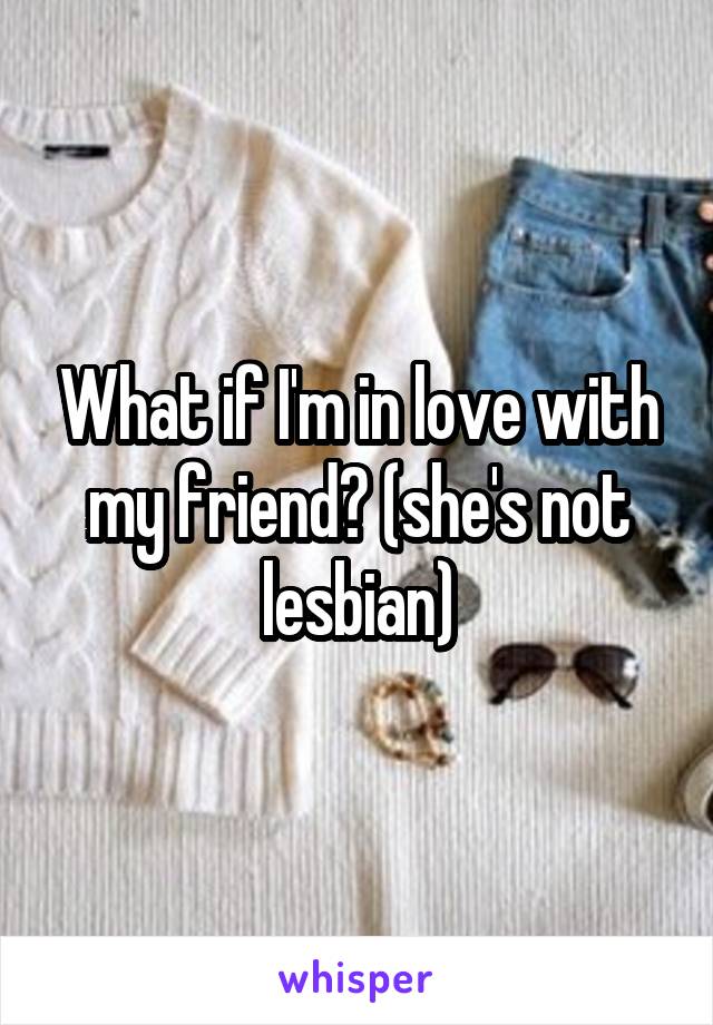 What if I'm in love with my friend? (she's not lesbian)