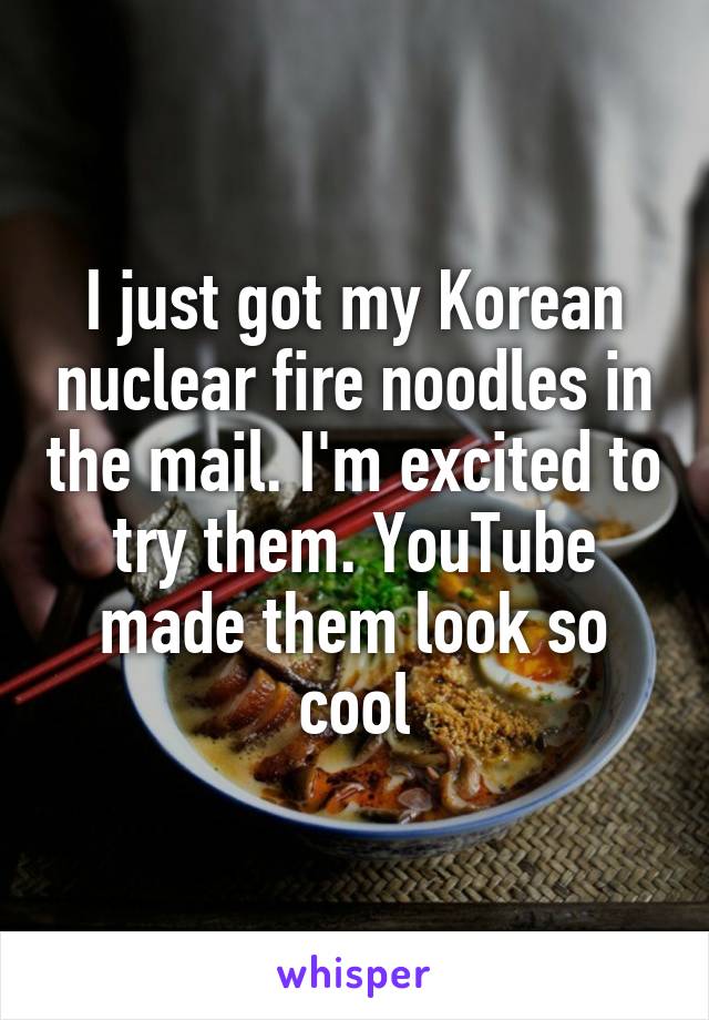 I just got my Korean nuclear fire noodles in the mail. I'm excited to try them. YouTube made them look so cool
