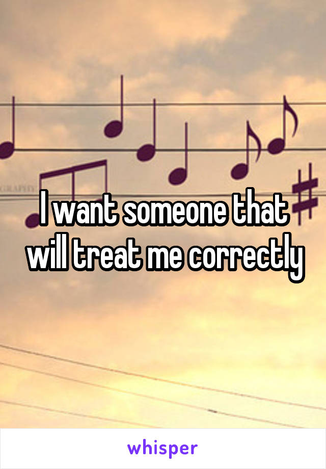 I want someone that will treat me correctly
