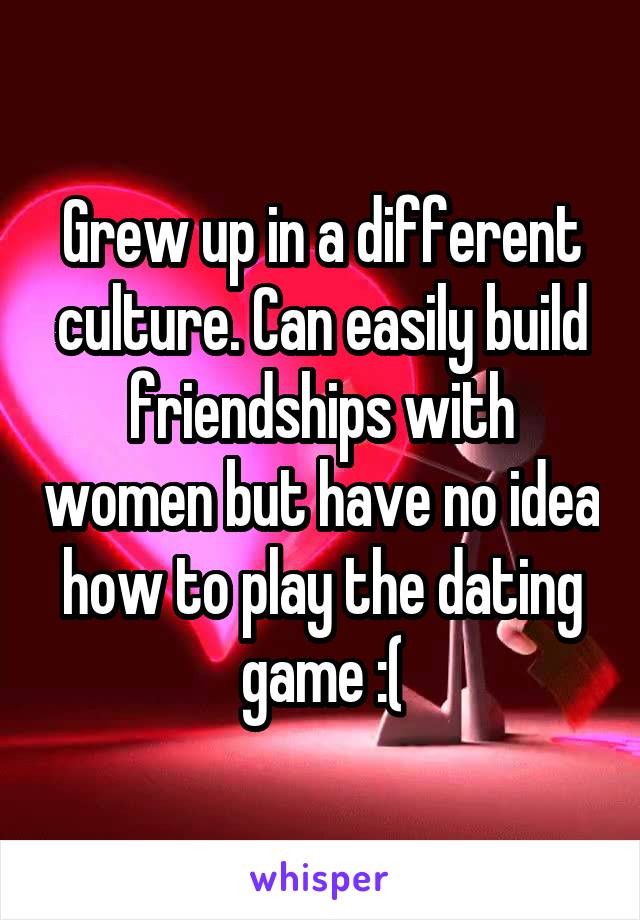 Grew up in a different culture. Can easily build friendships with women but have no idea how to play the dating game :(