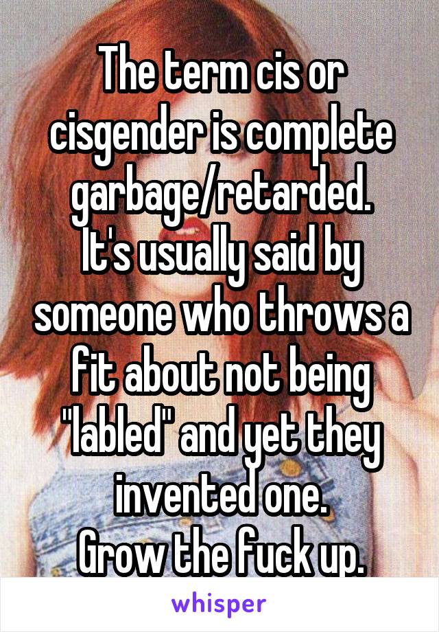 The term cis or cisgender is complete garbage/retarded.
It's usually said by someone who throws a fit about not being "labled" and yet they invented one.
Grow the fuck up.