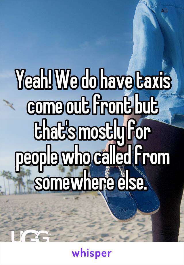 Yeah! We do have taxis come out front but that's mostly for people who called from somewhere else. 