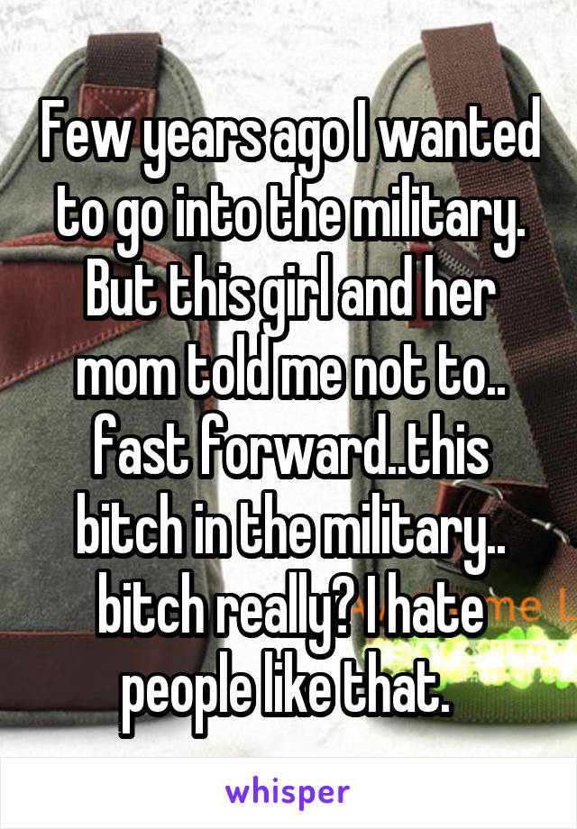 Few years ago I wanted to go into the military. But this girl and her mom told me not to.. fast forward..this bitch in the military.. bitch really? I hate people like that. 