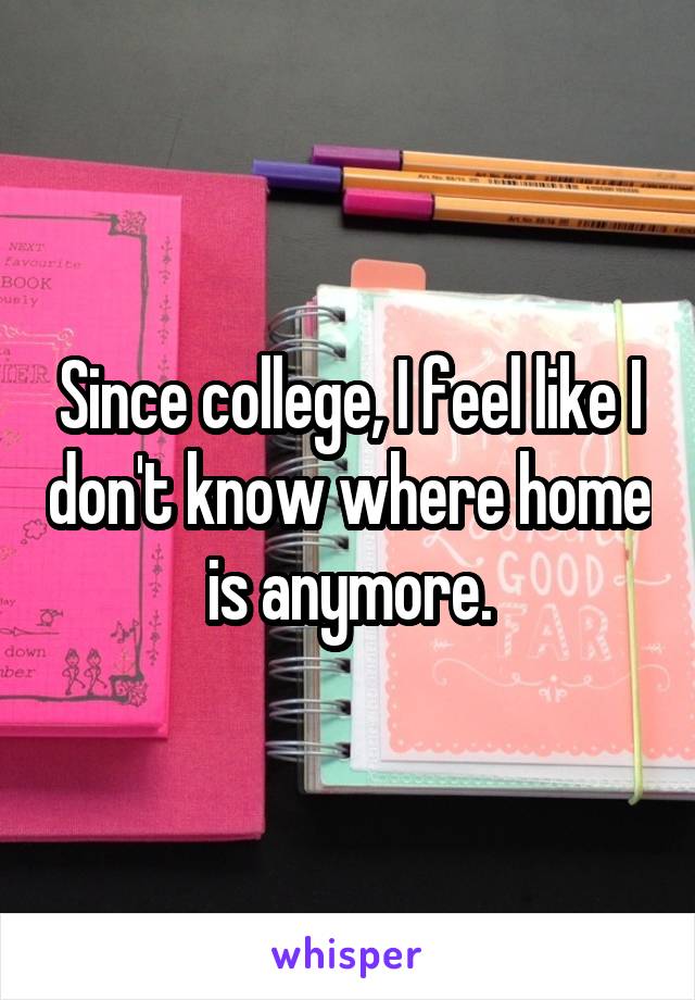 Since college, I feel like I don't know where home is anymore.