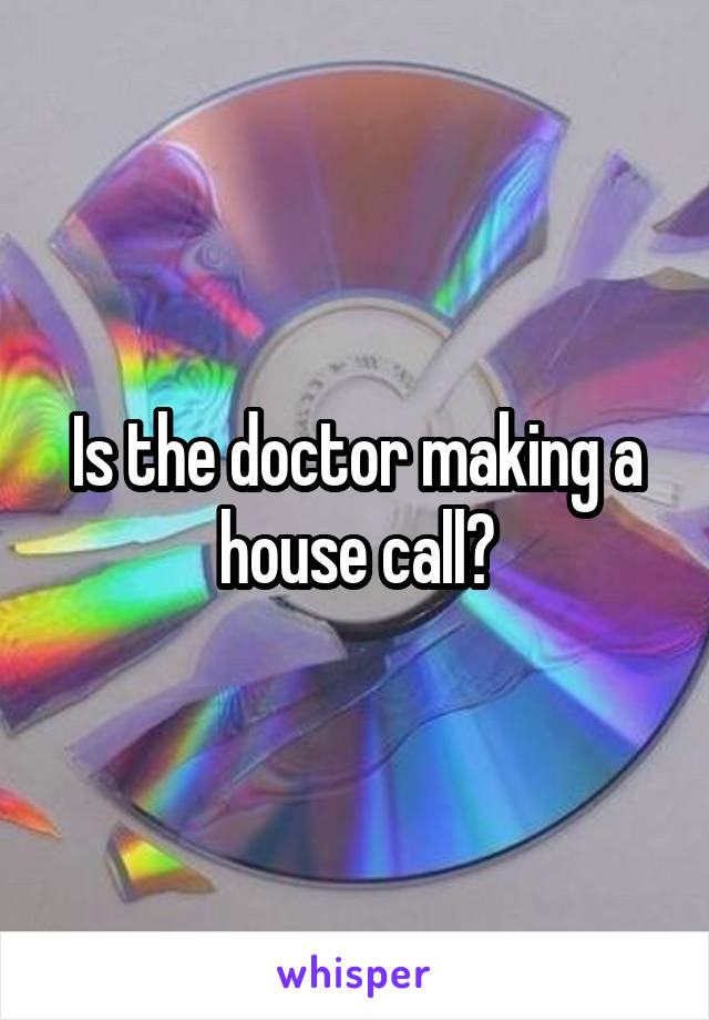 Is the doctor making a house call?