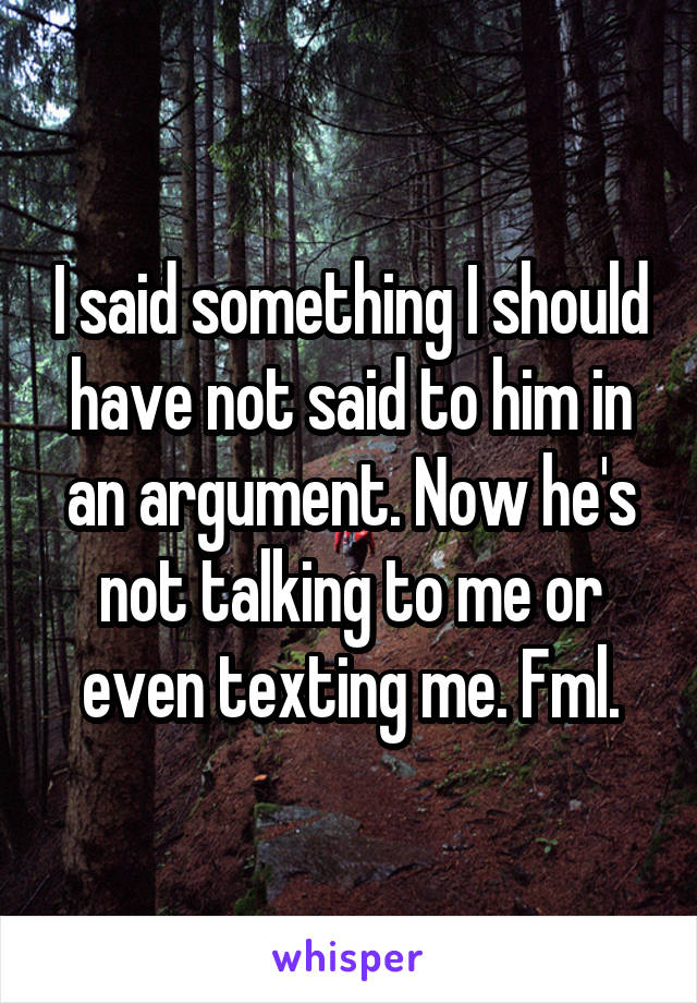 I said something I should have not said to him in an argument. Now he's not talking to me or even texting me. Fml.