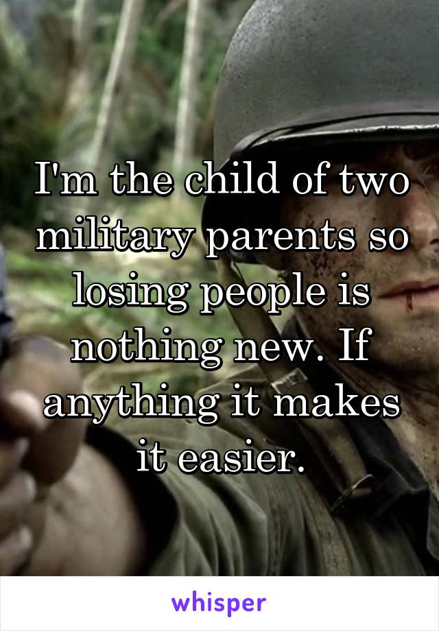 I'm the child of two military parents so losing people is nothing new. If anything it makes it easier.