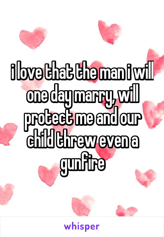 i love that the man i will one day marry, will protect me and our child threw even a gunfire