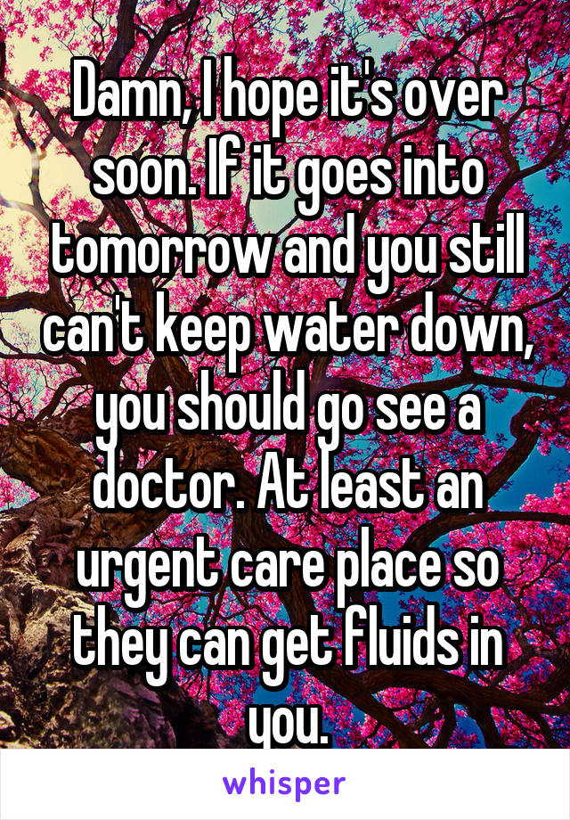 Damn, I hope it's over soon. If it goes into tomorrow and you still can't keep water down, you should go see a doctor. At least an urgent care place so they can get fluids in you.