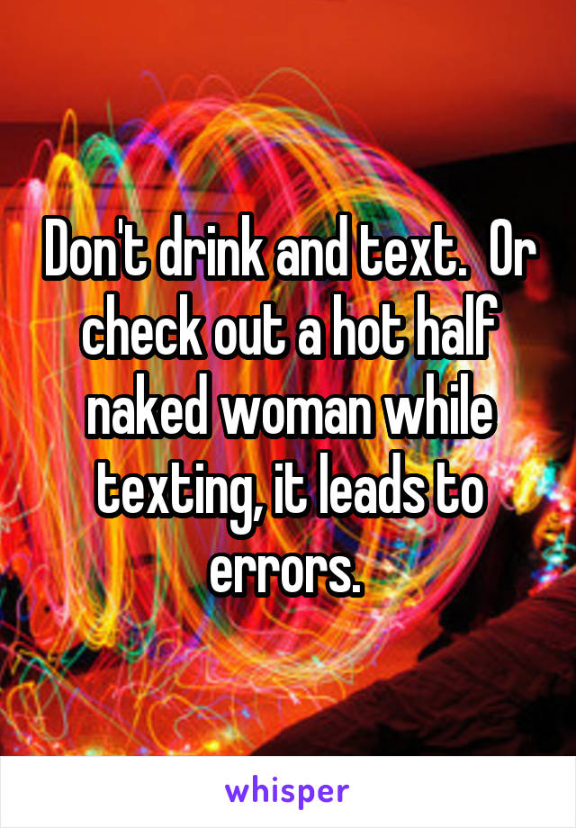 Don't drink and text.  Or check out a hot half naked woman while texting, it leads to errors. 