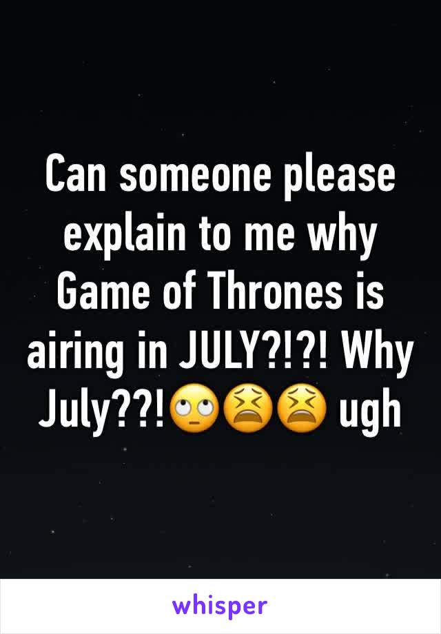 Can someone please explain to me why Game of Thrones is airing in JULY?!?! Why July??!🙄😫😫 ugh 