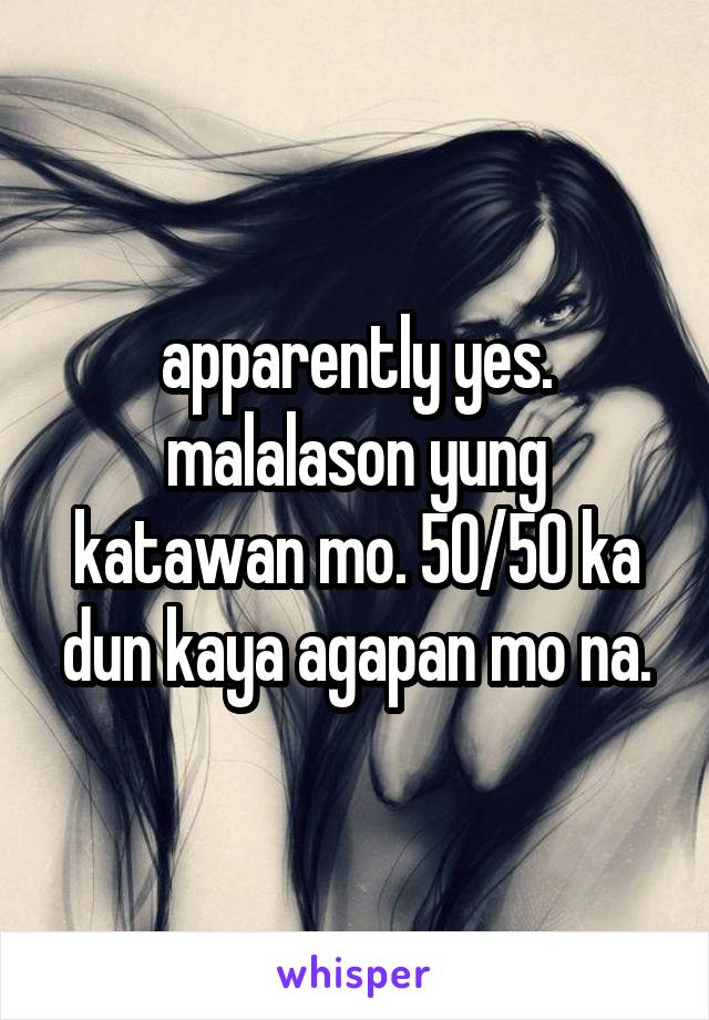 apparently yes. malalason yung katawan mo. 50/50 ka dun kaya agapan mo na.