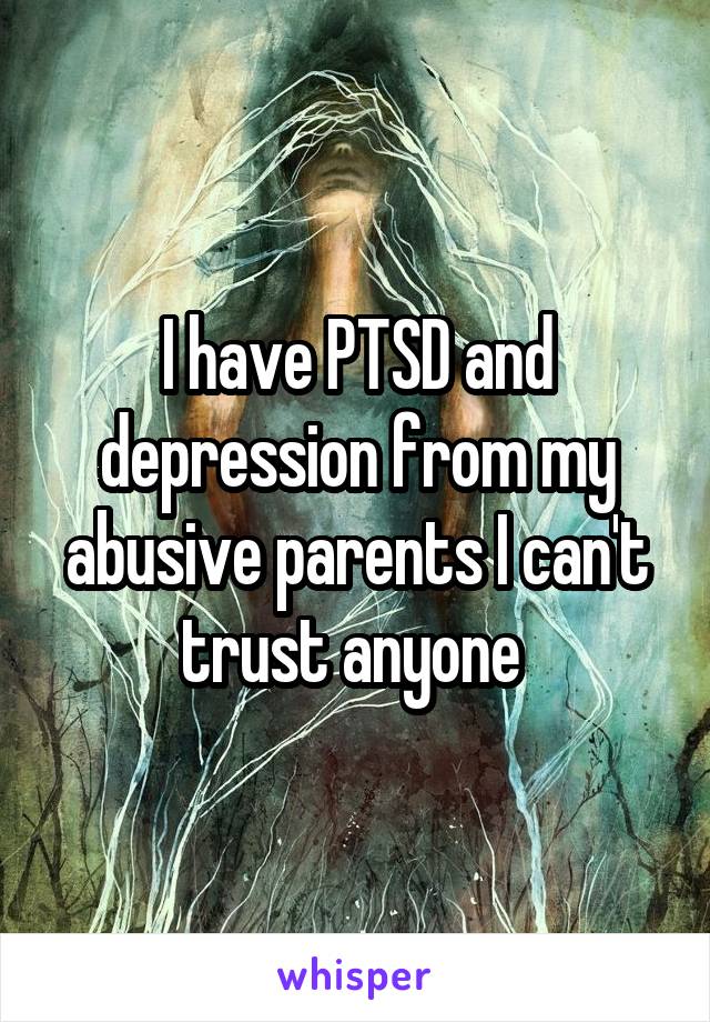 I have PTSD and depression from my abusive parents I can't trust anyone 
