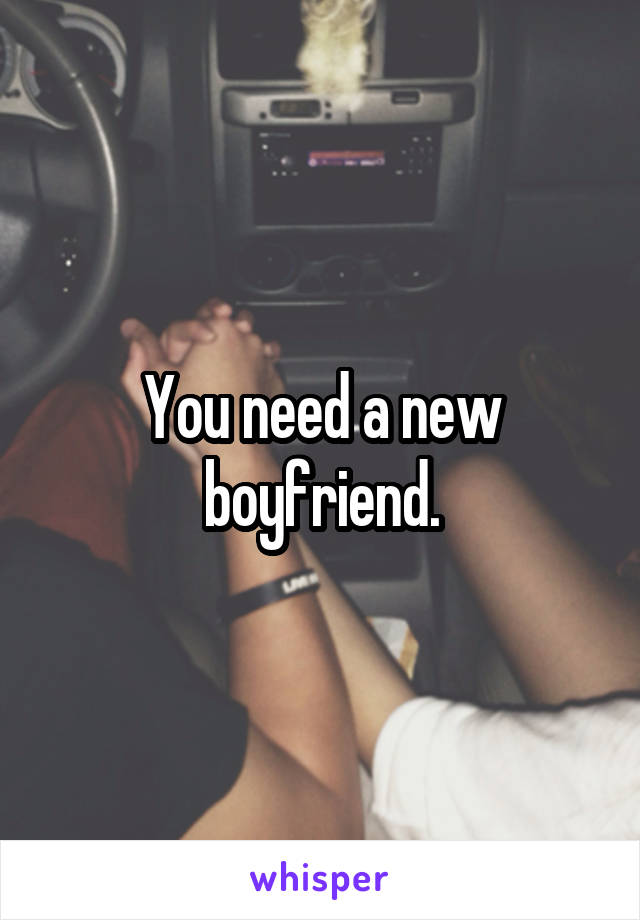You need a new boyfriend.